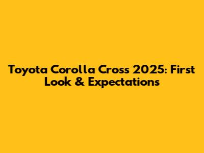 Toyota Corolla Cross 2025: First Look & Expectations