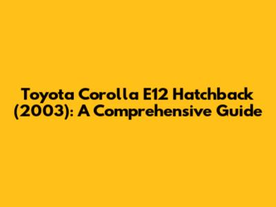 Toyota Corolla E12 Hatchback (2003): A Comprehensive Guide