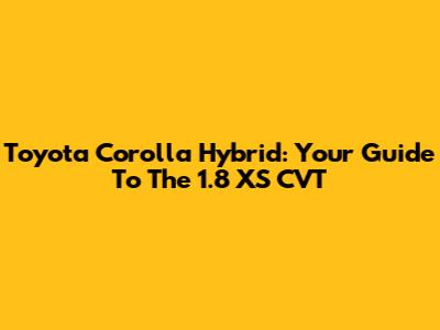 Toyota Corolla Hybrid: Your Guide To The 1.8 XS CVT