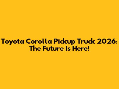 Toyota Corolla Pickup Truck 2026: The Future Is Here!