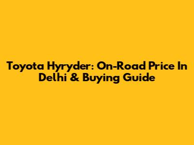 Toyota Hyryder: On-Road Price In Delhi & Buying Guide