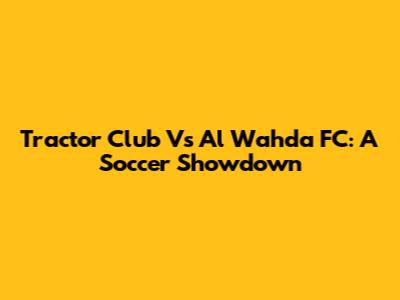 Tractor Club Vs Al Wahda FC: A Soccer Showdown