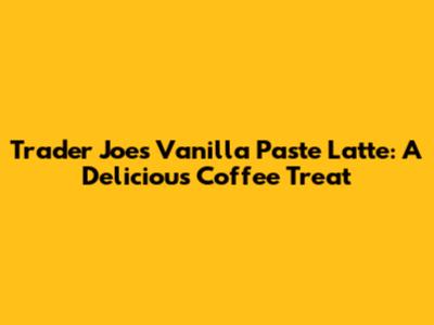 Trader Joe's Vanilla Paste Latte: A Delicious Coffee Treat
