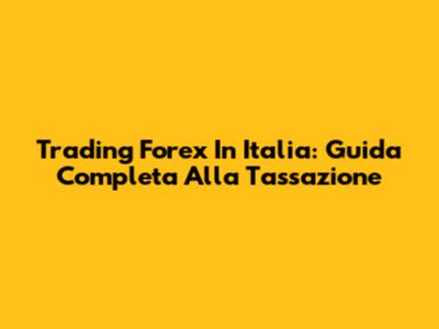 Trading Forex In Italia: Guida Completa Alla Tassazione