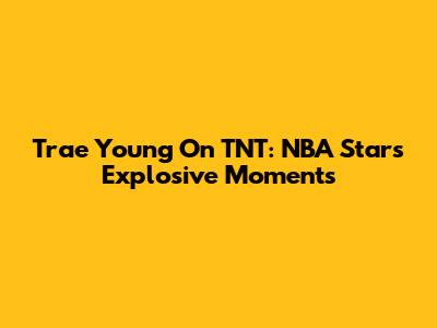 Trae Young On TNT: NBA Star's Explosive Moments