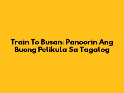 Train To Busan: Panoorin Ang Buong Pelikula Sa Tagalog