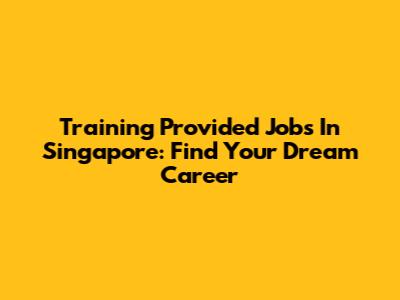 Training Provided Jobs In Singapore: Find Your Dream Career