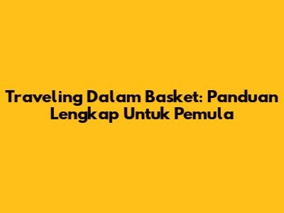 Traveling Dalam Basket: Panduan Lengkap Untuk Pemula