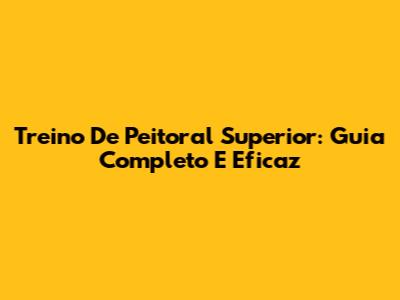 Treino De Peitoral Superior: Guia Completo E Eficaz