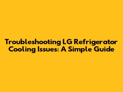 Troubleshooting LG Refrigerator Cooling Issues: A Simple Guide