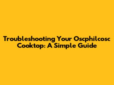 Troubleshooting Your Oscphilcosc Cooktop: A Simple Guide