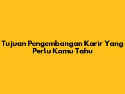Tujuan Pengembangan Karir Yang Perlu Kamu Tahu