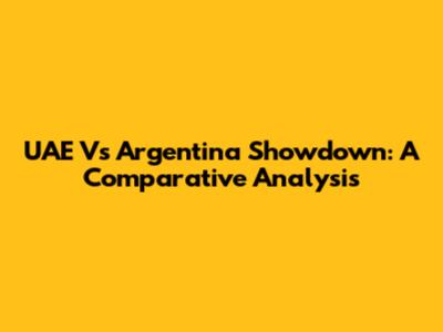 UAE Vs Argentina Showdown: A Comparative Analysis