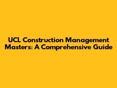 UCL Construction Management Masters: A Comprehensive Guide