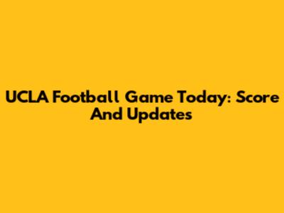 UCLA Football Game Today: Score And Updates