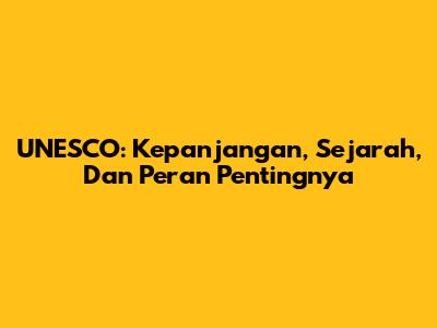 UNESCO: Kepanjangan, Sejarah, Dan Peran Pentingnya