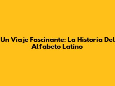 Un Viaje Fascinante: La Historia Del Alfabeto Latino