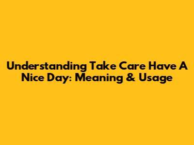 Understanding 'Take Care Have A Nice Day': Meaning & Usage