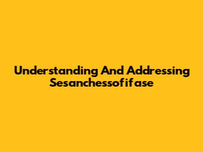 Understanding And Addressing Sesanchessofifase