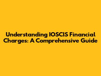 Understanding IOSCIS Financial Charges: A Comprehensive Guide