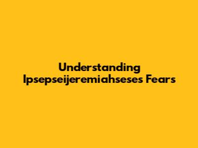 Understanding Ipsepseijeremiahsese's Fears