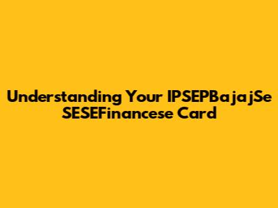 Understanding Your IPSEPBajajSe SESEFinancese Card