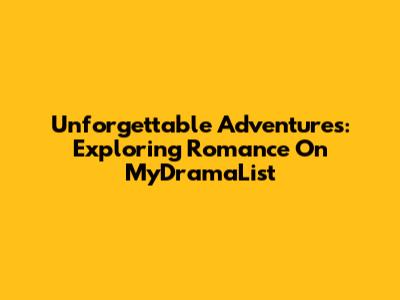Unforgettable Adventures: Exploring Romance On MyDramaList