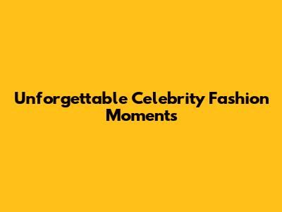 Unforgettable Celebrity Fashion Moments