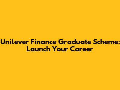 Unilever Finance Graduate Scheme: Launch Your Career