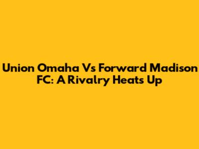Union Omaha Vs Forward Madison FC: A Rivalry Heats Up