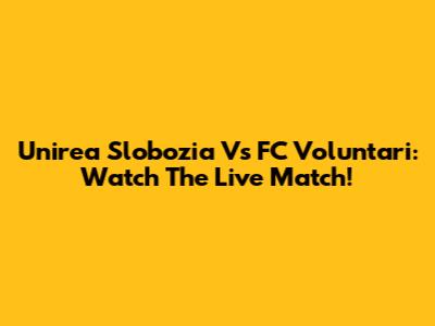 Unirea Slobozia Vs FC Voluntari: Watch The Live Match!