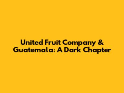 United Fruit Company & Guatemala: A Dark Chapter