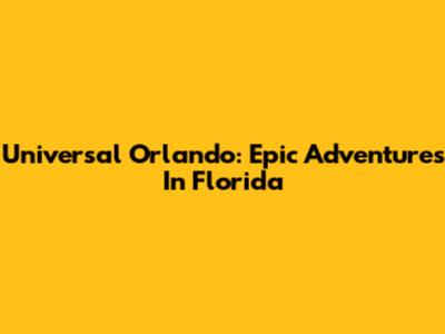 Universal Orlando: Epic Adventures In Florida
