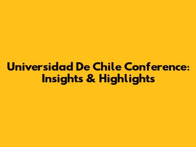 Universidad De Chile Conference: Insights & Highlights