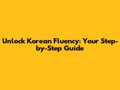 Unlock Korean Fluency: Your Step-by-Step Guide