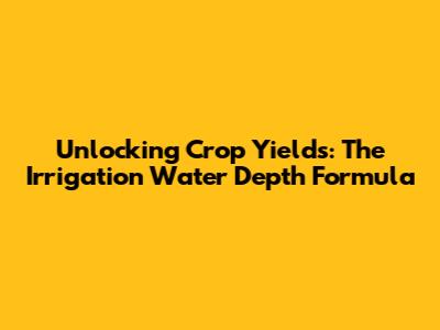 Unlocking Crop Yields: The Irrigation Water Depth Formula