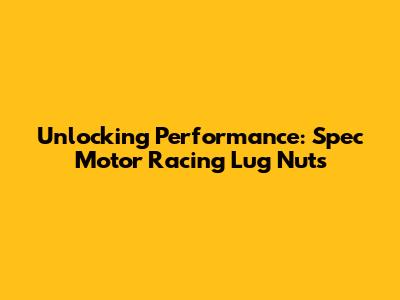 Unlocking Performance: Spec Motor Racing Lug Nuts