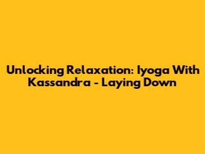 Unlocking Relaxation: Iyoga With Kassandra - Laying Down