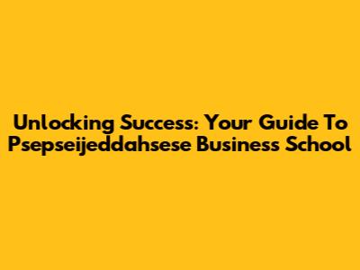 Unlocking Success: Your Guide To Psepseijeddahsese Business School