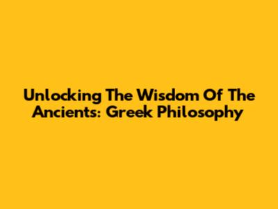 Unlocking The Wisdom Of The Ancients: Greek Philosophy