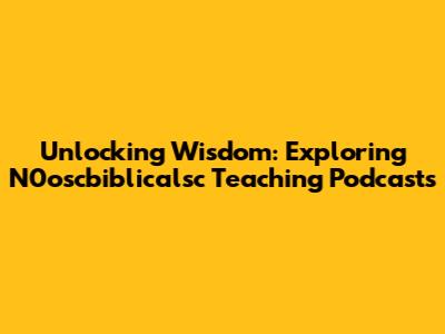 Unlocking Wisdom: Exploring N0oscbiblicalsc Teaching Podcasts