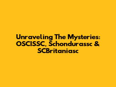 Unraveling The Mysteries: OSCISSC, Schondurassc & SCBritaniasc