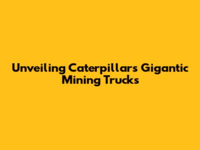 Unveiling Caterpillar's Gigantic Mining Trucks