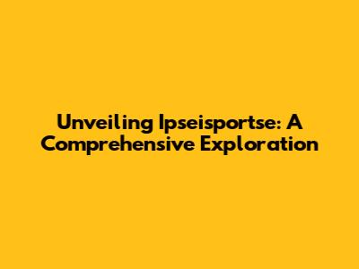 Unveiling Ipseisportse: A Comprehensive Exploration