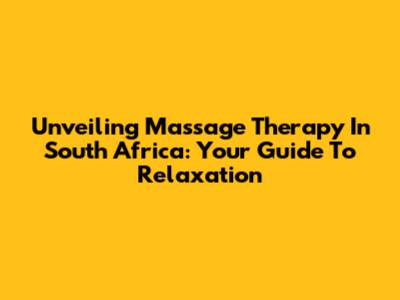 Unveiling Massage Therapy In South Africa: Your Guide To Relaxation