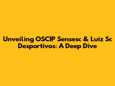 Unveiling OSCIP Sensesc & Luiz Sc Desportivos: A Deep Dive