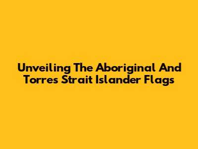 Unveiling The Aboriginal And Torres Strait Islander Flags