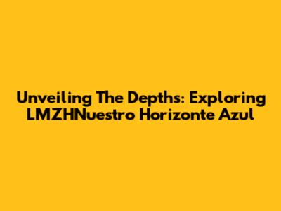 Unveiling The Depths: Exploring LMZHNuestro Horizonte Azul