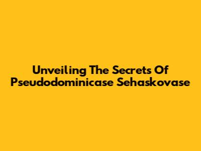 Unveiling The Secrets Of Pseudodominicase Sehaskovase