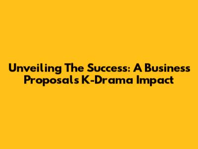 Unveiling The Success: A Business Proposal's K-Drama Impact